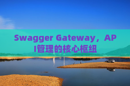 Swagger Gateway，API管理的核心枢纽