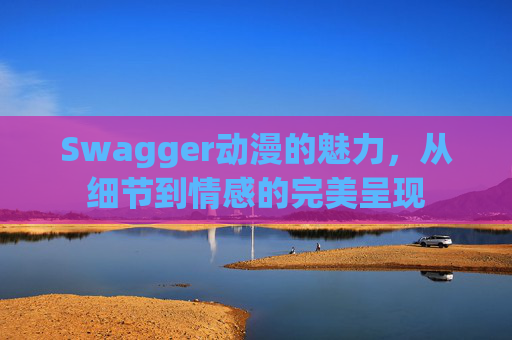 Swagger动漫的魅力，从细节到情感的完美呈现